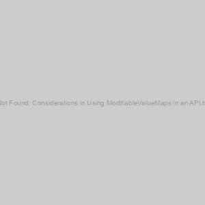 404 ModifiableValueMap Not Found: Considerations in Using ModifiableValueMaps in an API